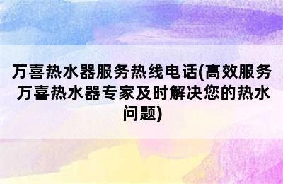 万喜热水器服务热线电话(高效服务 万喜热水器专家及时解决您的热水问题)